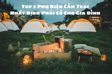 Top 5 Phụ Kiện Cắm Trại Nhất Định Phải Có Cho Gia Đình Cắm Trại