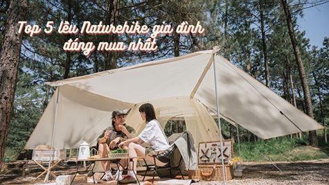 Top 5 lều Naturehike gia đình đáng mua nhất - Đánh giá chi tiết từ chuyên gia